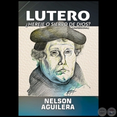 LUTERO  HEREJE O SIERVO DE DIOS? - Autor: NELSON AGUILERA - Año 2017